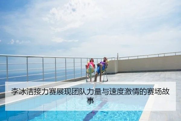 李冰洁接力赛展现团队力量与速度激情的赛场故事