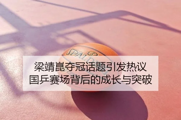 梁靖崑夺冠话题引发热议 国乒赛场背后的成长与突破