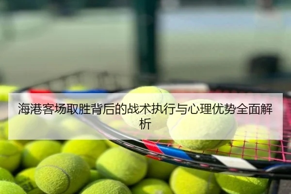 海港客场取胜背后的战术执行与心理优势全面解析