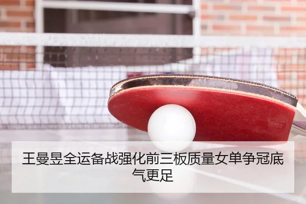 王曼昱全运备战强化前三板质量女单争冠底气更足