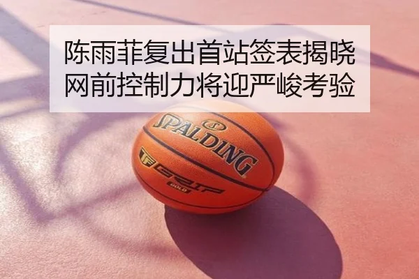 陈雨菲复出首站签表揭晓 网前控制力将迎严峻考验
