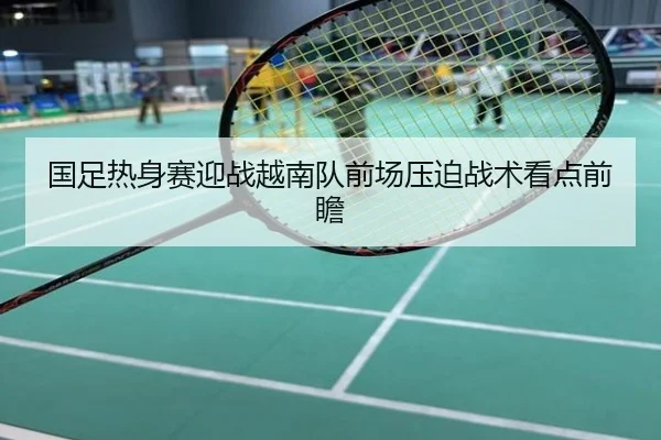 国足热身赛迎战越南队前场压迫战术看点前瞻