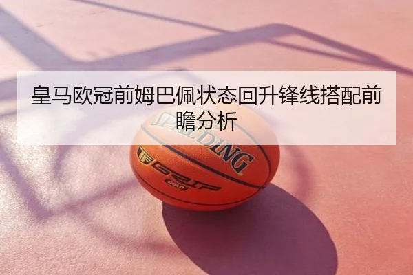 皇马欧冠前姆巴佩状态回升锋线搭配前瞻分析
