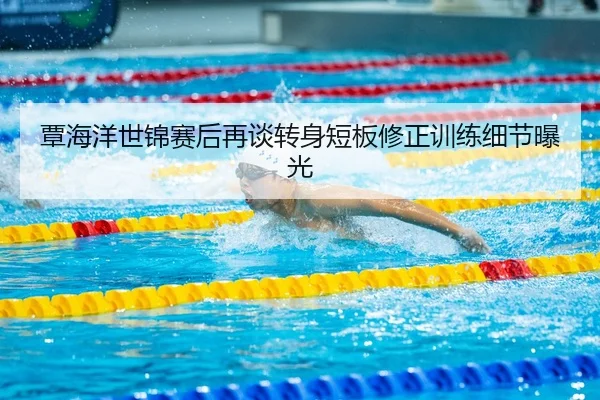 覃海洋世锦赛后再谈转身短板修正训练细节曝光
